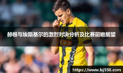 赫根与埃斯基尔的激烈对决分析及比赛前瞻展望