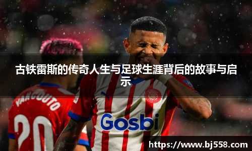 古铁雷斯的传奇人生与足球生涯背后的故事与启示